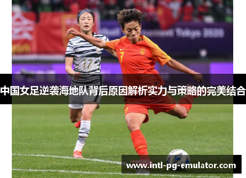中国女足逆袭海地队背后原因解析实力与策略的完美结合 中国女足逆袭海地队背后原因解析实力与策略的完美结合