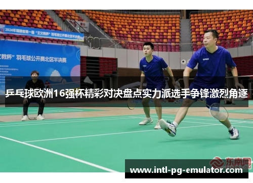 乒乓球欧洲16强杯精彩对决盘点实力派选手争锋激烈角逐 乒乓球欧洲16强杯精彩对决盘点实力派选手争锋激烈角逐