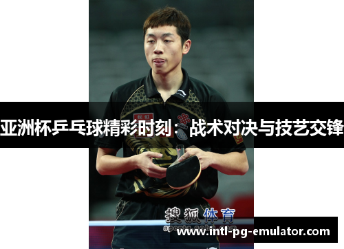 亚洲杯乒乓球精彩时刻:战术对决与技艺交锋 亚洲杯乒乓球精彩时刻:战术对决与技艺交锋