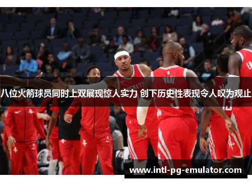 八位火箭球员同时上双展现惊人实力 创下历史性表现令人叹为观止