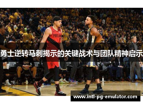 勇士逆转马刺揭示的关键战术与团队精神启示 勇士逆转马刺揭示的关键战术与团队精神启示