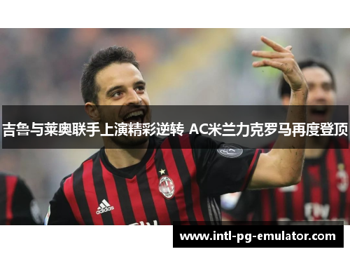 吉鲁与莱奥联手上演精彩逆转 AC米兰力克罗马再度登顶 吉鲁与莱奥联手上演精彩逆转 AC米兰力克罗马再度登顶