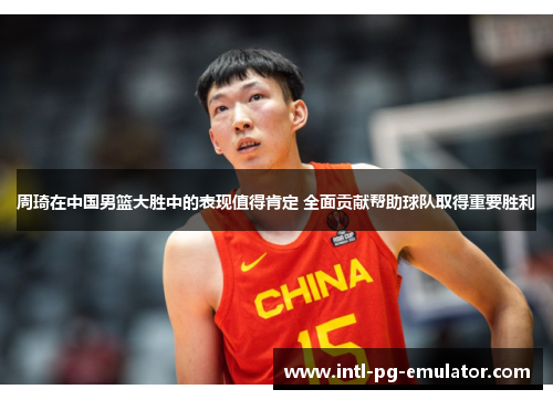 周琦在中国男篮大胜中的表现值得肯定 全面贡献帮助球队取得重要胜利 周琦在中国男篮大胜中的表现值得肯定 全面贡献帮助球队取得重要胜利