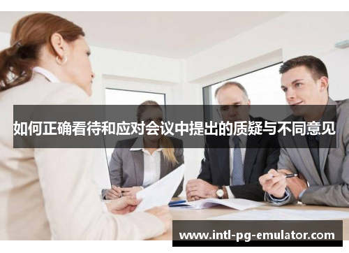 如何正确看待和应对会议中提出的质疑与不同意见 如何正确看待和应对会议中提出的质疑与不同意见