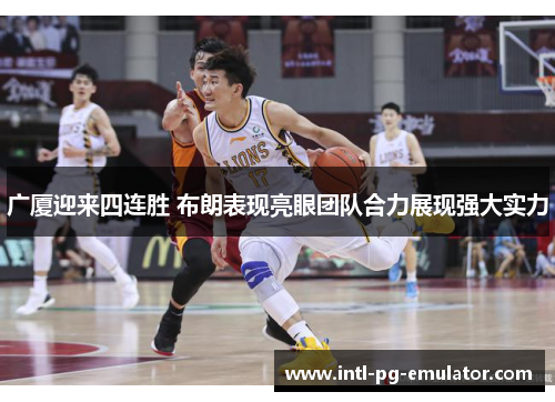广厦迎来四连胜 布朗表现亮眼团队合力展现强大实力 广厦迎来四连胜 布朗表现亮眼团队合力展现强大实力