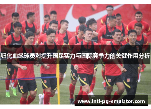 归化血缘球员对提升国足实力与国际竞争力的关键作用分析 归化血缘球员对提升国足实力与国际竞争力的关键作用分析