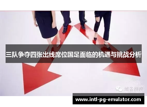 三队争夺四张出线席位国足面临的机遇与挑战分析 三队争夺四张出线席位国足面临的机遇与挑战分析