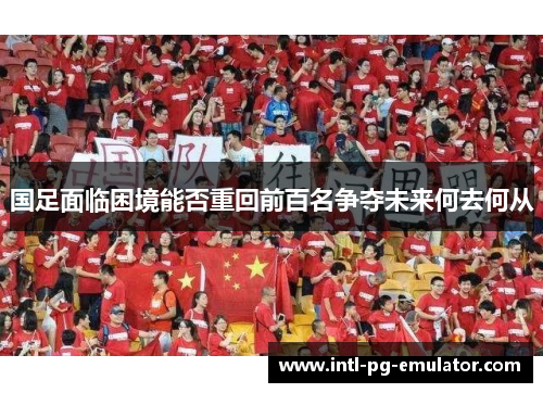 国足面临困境能否重回前百名争夺未来何去何从 国足面临困境能否重回前百名争夺未来何去何从