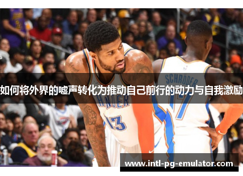 如何将外界的嘘声转化为推动自己前行的动力与自我激励