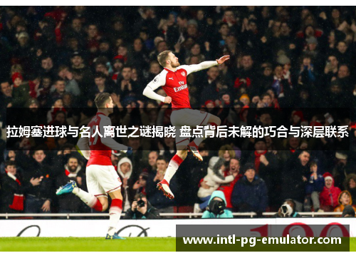 拉姆塞进球与名人离世之谜揭晓 盘点背后未解的巧合与深层联系 拉姆塞进球与名人离世之谜揭晓 盘点背后未解的巧合与深层联系