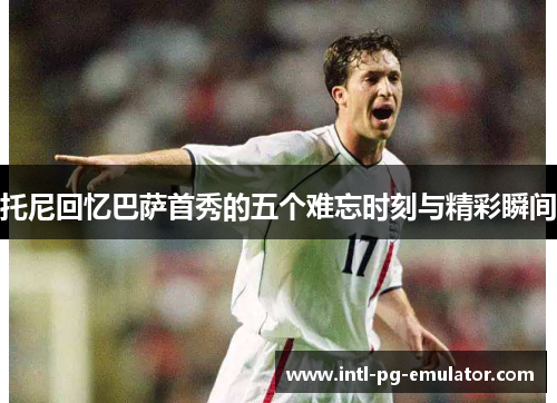 托尼回忆巴萨首秀的五个难忘时刻与精彩瞬间 托尼回忆巴萨首秀的五个难忘时刻与精彩瞬间