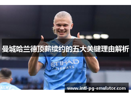 曼城哈兰德顶薪续约的五大关键理由解析 曼城哈兰德顶薪续约的五大关键理由解析