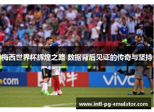 梅西世界杯辉煌之路 数据背后见证的传奇与坚持 梅西世界杯辉煌之路 数据背后见证的传奇与坚持