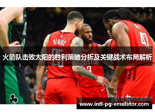 火箭队击败太阳的胜利策略分析及关键战术布局解析 火箭队击败太阳的胜利策略分析及关键战术布局解析