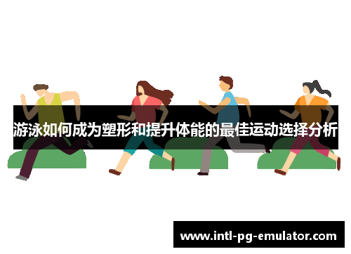 游泳如何成为塑形和提升体能的最佳运动选择分析 游泳如何成为塑形和提升体能的最佳运动选择分析