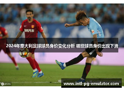 2024年意大利足球球员身价变化分析 哪些球员身价出现下滑 2024年意大利足球球员身价变化分析 哪些球员身价出现下滑