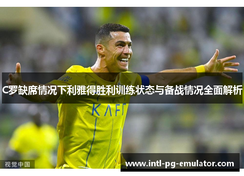 C罗缺席情况下利雅得胜利训练状态与备战情况全面解析 C罗缺席情况下利雅得胜利训练状态与备战情况全面解析