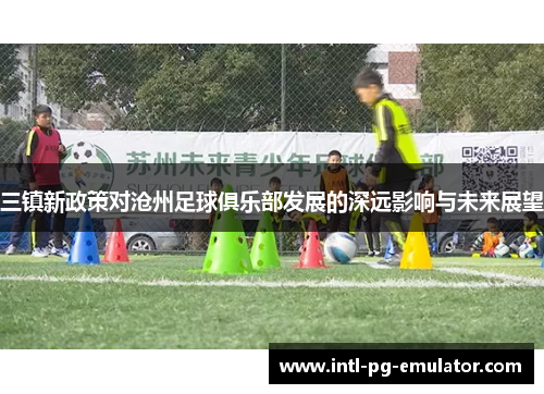 三镇新政策对沧州足球俱乐部发展的深远影响与未来展望