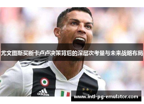尤文图斯买断卡卢卢决策背后的深层次考量与未来战略布局 尤文图斯买断卡卢卢决策背后的深层次考量与未来战略布局