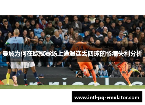 曼城为何在欧冠赛场上遭遇连丢四球的惨痛失利分析 曼城为何在欧冠赛场上遭遇连丢四球的惨痛失利分析