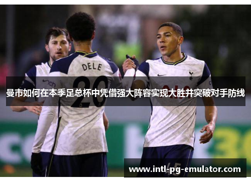 曼市如何在本季足总杯中凭借强大阵容实现大胜并突破对手防线 曼市如何在本季足总杯中凭借强大阵容实现大胜并突破对手防线