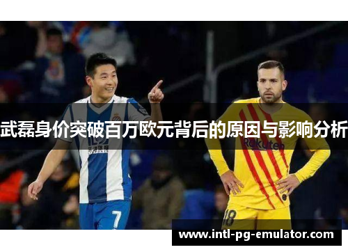 武磊身价突破百万欧元背后的原因与影响分析 武磊身价突破百万欧元背后的原因与影响分析