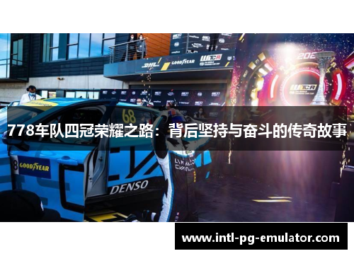 778车队四冠荣耀之路:背后坚持与奋斗的传奇故事 778车队四冠荣耀之路:背后坚持与奋斗的传奇故事