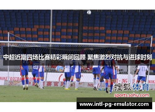 中超近期四场比赛精彩瞬间回顾 聚焦激烈对抗与进球时刻 中超近期四场比赛精彩瞬间回顾 聚焦激烈对抗与进球时刻