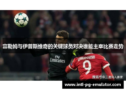 富勒姆与伊普斯维奇的关键球员对决谁能主宰比赛走势 富勒姆与伊普斯维奇的关键球员对决谁能主宰比赛走势
