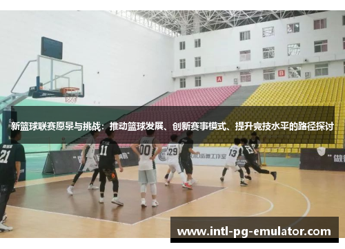 新篮球联赛愿景与挑战:推动篮球发展、创新赛事模式、提升竞技水平的路径探讨 新篮球联赛愿景与挑战:推动篮球发展、创新赛事模式、提升竞技水平的路径探讨