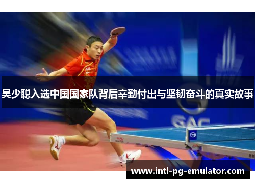 吴少聪入选中国国家队背后辛勤付出与坚韧奋斗的真实故事 吴少聪入选中国国家队背后辛勤付出与坚韧奋斗的真实故事