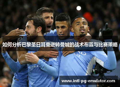 如何分析巴黎圣日耳曼逆转曼城的战术布置与比赛策略 如何分析巴黎圣日耳曼逆转曼城的战术布置与比赛策略