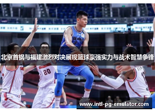 北京首钢与福建激烈对决展现篮球豪强实力与战术智慧争锋 北京首钢与福建激烈对决展现篮球豪强实力与战术智慧争锋