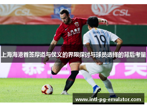 上海海港首签厚道与仗义的界限探讨与球员选择的背后考量