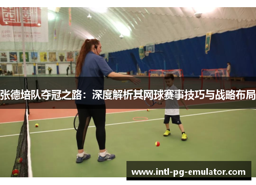张德培队夺冠之路:深度解析其网球赛事技巧与战略布局 张德培队夺冠之路:深度解析其网球赛事技巧与战略布局