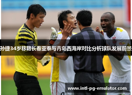 孙捷34岁移籍长春亚泰与青岛西海岸对比分析球队发展前景 孙捷34岁移籍长春亚泰与青岛西海岸对比分析球队发展前景