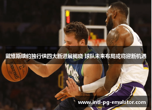 戴维斯续约独行侠四大新进展揭晓 球队未来布局或将迎新机遇 戴维斯续约独行侠四大新进展揭晓 球队未来布局或将迎新机遇