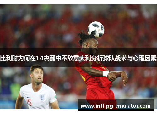 比利时为何在14决赛中不敌意大利分析球队战术与心理因素