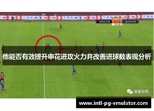 他能否有效提升申花进攻火力并改善进球数表现分析 他能否有效提升申花进攻火力并改善进球数表现分析