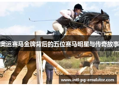 奥运赛马金牌背后的五位赛马明星与传奇故事