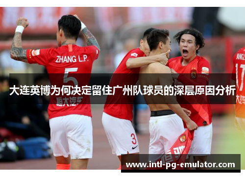 大连英博为何决定留住广州队球员的深层原因分析 大连英博为何决定留住广州队球员的深层原因分析