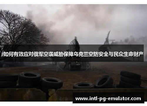 如何有效应对俄军空袭威胁保障乌克兰空防安全与民众生命财产 如何有效应对俄军空袭威胁保障乌克兰空防安全与民众生命财产