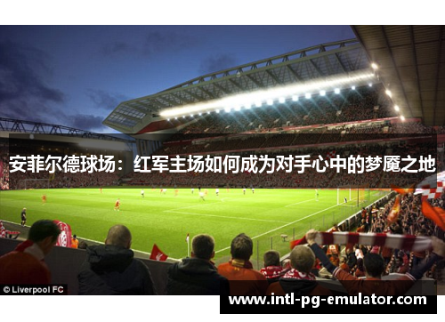 安菲尔德球场:红军主场如何成为对手心中的梦魇之地 安菲尔德球场:红军主场如何成为对手心中的梦魇之地