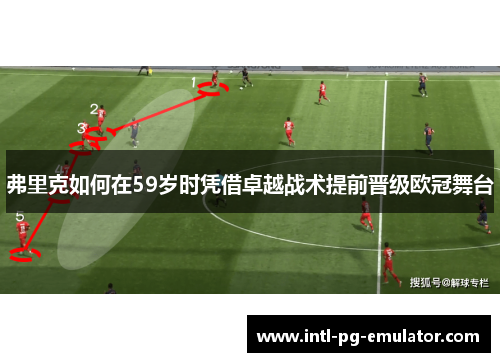 弗里克如何在59岁时凭借卓越战术提前晋级欧冠舞台 弗里克如何在59岁时凭借卓越战术提前晋级欧冠舞台