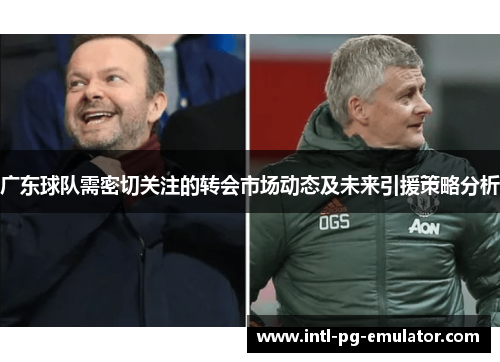 广东球队需密切关注的转会市场动态及未来引援策略分析 广东球队需密切关注的转会市场动态及未来引援策略分析