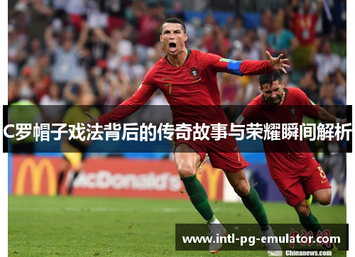 C罗帽子戏法背后的传奇故事与荣耀瞬间解析 C罗帽子戏法背后的传奇故事与荣耀瞬间解析