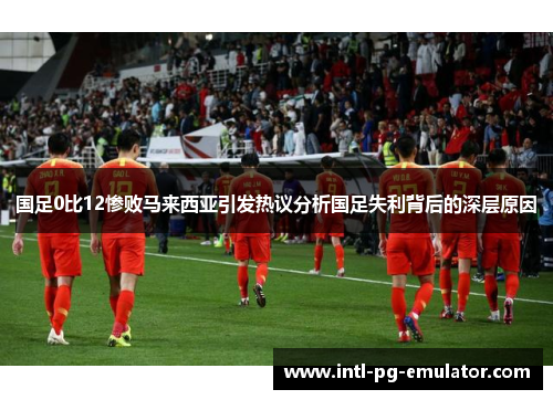 国足0比12惨败马来西亚引发热议分析国足失利背后的深层原因 国足0比12惨败马来西亚引发热议分析国足失利背后的深层原因