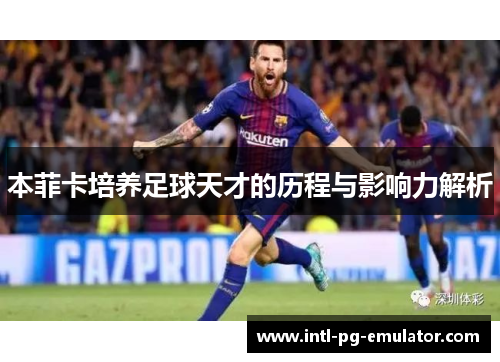 本菲卡培养足球天才的历程与影响力解析 本菲卡培养足球天才的历程与影响力解析
