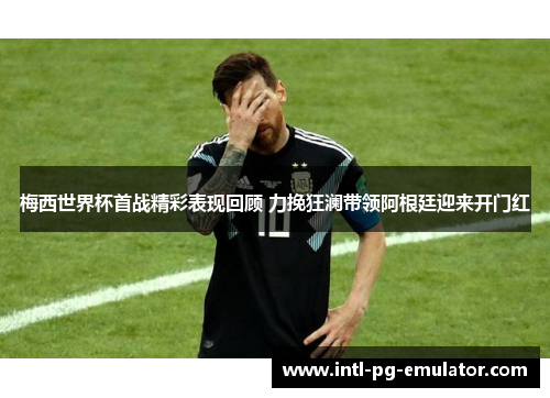 梅西世界杯首战精彩表现回顾 力挽狂澜带领阿根廷迎来开门红 梅西世界杯首战精彩表现回顾 力挽狂澜带领阿根廷迎来开门红