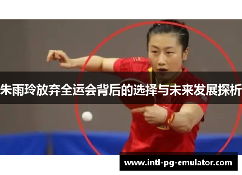 朱雨玲放弃全运会背后的选择与未来发展探析 朱雨玲放弃全运会背后的选择与未来发展探析